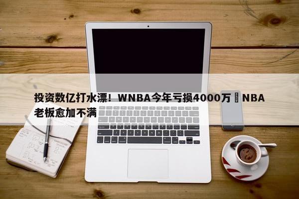 投资数亿打水漂！WNBA今年亏损4000万️NBA老板愈加不满