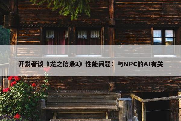 开发者谈《龙之信条2》性能问题：与NPC的AI有关