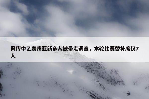 网传中乙泉州亚新多人被带走调查，本轮比赛替补席仅7人