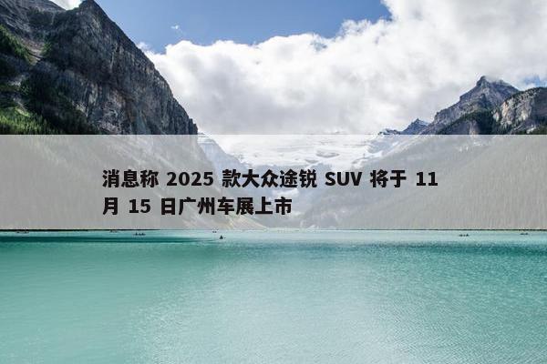 消息称 2025 款大众途锐 SUV 将于 11 月 15 日广州车展上市