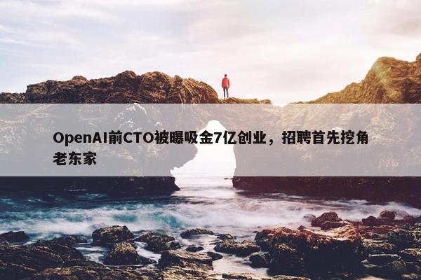 OpenAI前CTO被曝吸金7亿创业，招聘首先挖角老东家