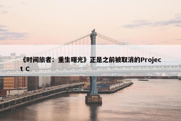 《时间旅者：重生曙光》正是之前被取消的Project C