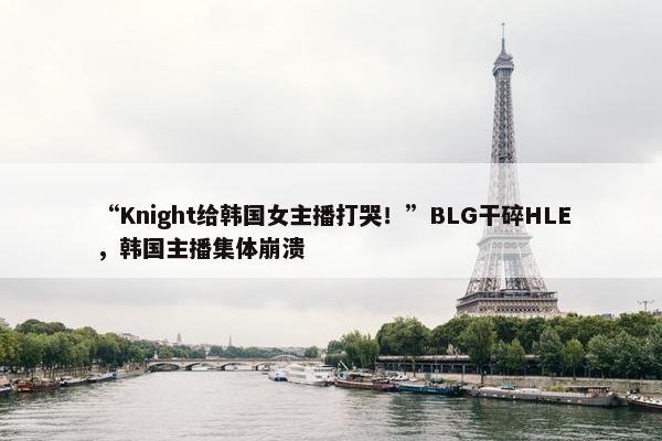 “Knight给韩国女主播打哭！”BLG干碎HLE，韩国主播集体崩溃