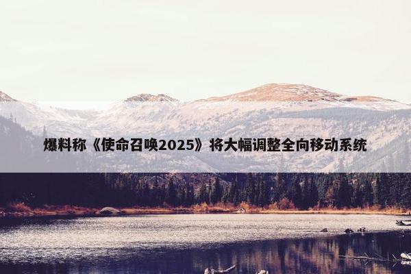 爆料称《使命召唤2025》将大幅调整全向移动系统