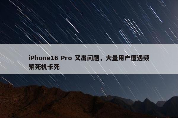 iPhone16 Pro 又出问题，大量用户遭遇频繁死机卡死