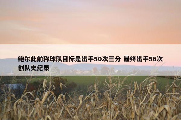 鲍尔此前称球队目标是出手50次三分 最终出手56次创队史纪录