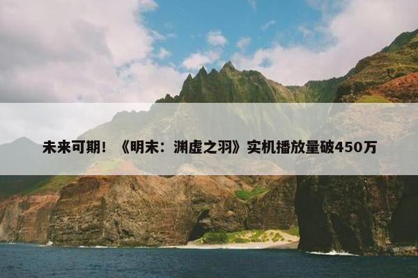 未来可期！《明末：渊虚之羽》实机播放量破450万