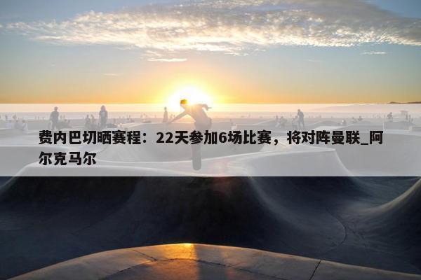 费内巴切晒赛程：22天参加6场比赛，将对阵曼联_阿尔克马尔