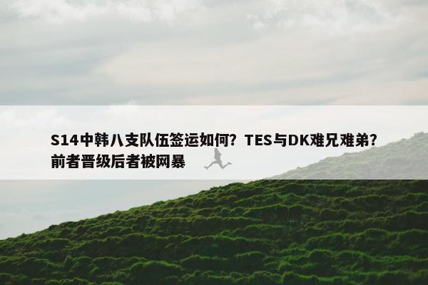 S14中韩八支队伍签运如何？TES与DK难兄难弟？前者晋级后者被网暴