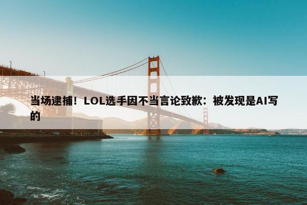 当场逮捕！LOL选手因不当言论致歉：被发现是AI写的