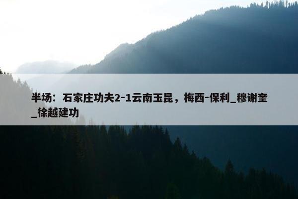 半场：石家庄功夫2-1云南玉昆，梅西-保利_穆谢奎_徐越建功