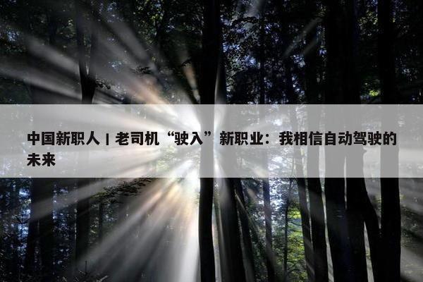 中国新职人丨老司机“驶入”新职业：我相信自动驾驶的未来