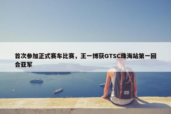 首次参加正式赛车比赛，王一博获GTSC珠海站第一回合亚军