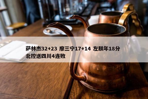 萨林杰32+23 廖三宁17+14 左朕年18分 北控送四川4连败