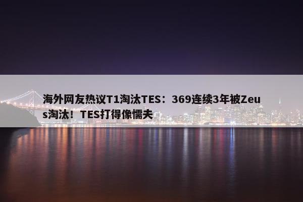 海外网友热议T1淘汰TES：369连续3年被Zeus淘汰！TES打得像懦夫