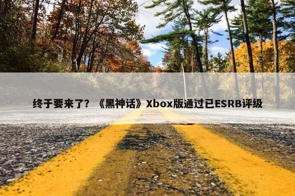 终于要来了？《黑神话》Xbox版通过已ESRB评级