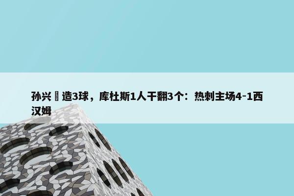 孙兴慜造3球，库杜斯1人干翻3个：热刺主场4-1西汉姆