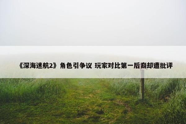 《深海迷航2》角色引争议 玩家对比第一后裔却遭批评