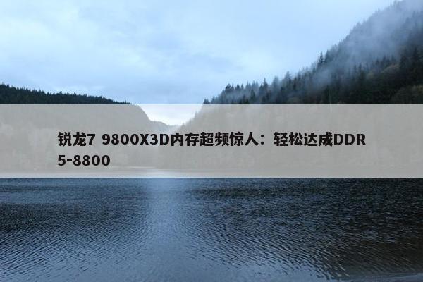 锐龙7 9800X3D内存超频惊人：轻松达成DDR5-8800