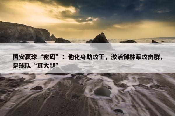 国安赢球“密码”：他化身助攻王，激活御林军攻击群，是球队“真大腿”