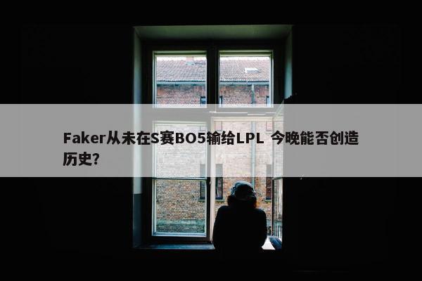 Faker从未在S赛BO5输给LPL 今晚能否创造历史？