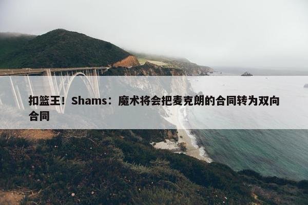 扣篮王！Shams：魔术将会把麦克朗的合同转为双向合同