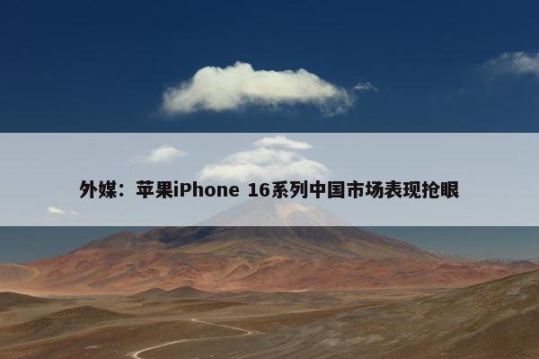 外媒：苹果iPhone 16系列中国市场表现抢眼