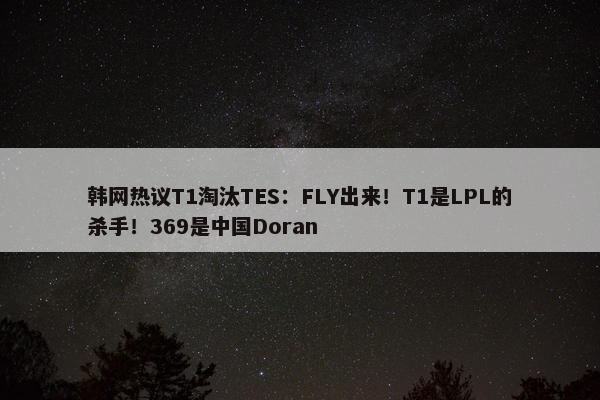 韩网热议T1淘汰TES：FLY出来！T1是LPL的杀手！369是中国Doran