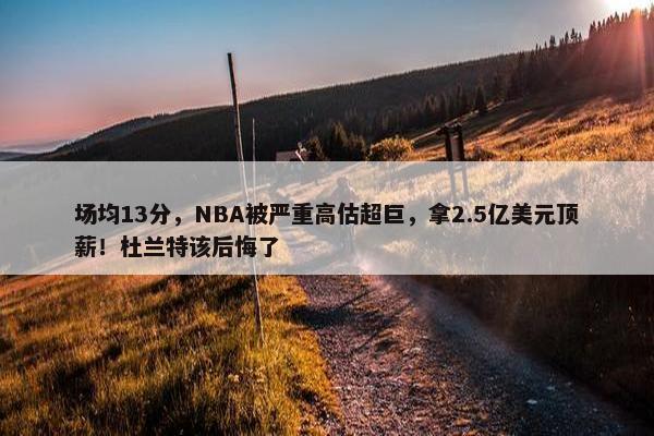 场均13分，NBA被严重高估超巨，拿2.5亿美元顶薪！杜兰特该后悔了