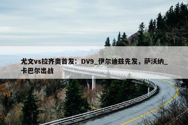 尤文vs拉齐奥首发：DV9_伊尔迪兹先发，萨沃纳_卡巴尔出战