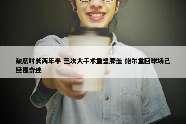 缺席时长两年半 三次大手术重塑膝盖 鲍尔重回球场已经是奇迹