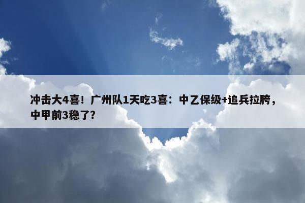 冲击大4喜！广州队1天吃3喜：中乙保级+追兵拉胯，中甲前3稳了？