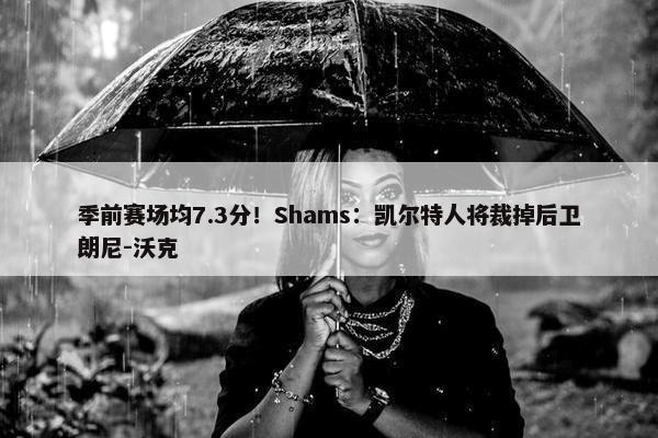 季前赛场均7.3分！Shams：凯尔特人将裁掉后卫朗尼-沃克