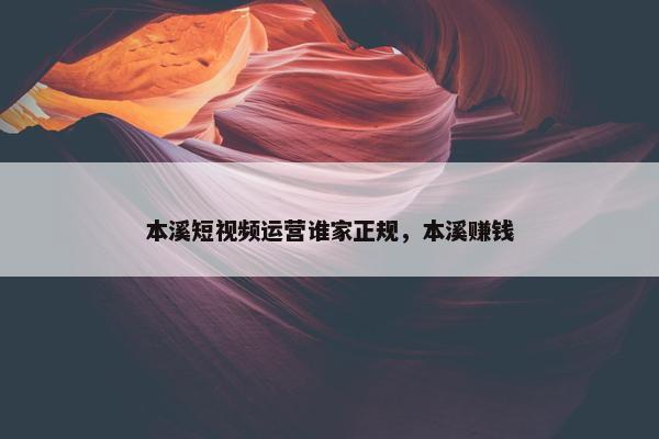 本溪短视频运营谁家正规，本溪赚钱