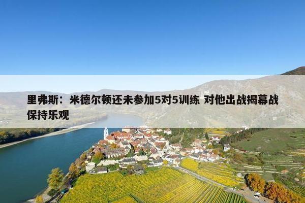 里弗斯：米德尔顿还未参加5对5训练 对他出战揭幕战保持乐观