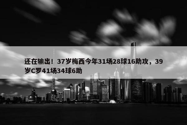 还在输出！37岁梅西今年31场28球16助攻，39岁C罗41场34球6助