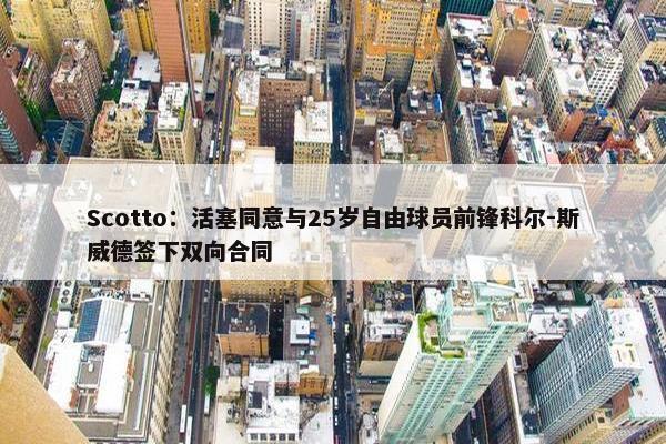 Scotto：活塞同意与25岁自由球员前锋科尔-斯威德签下双向合同