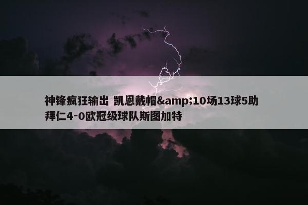 神锋疯狂输出 凯恩戴帽&10场13球5助 拜仁4-0欧冠级球队斯图加特