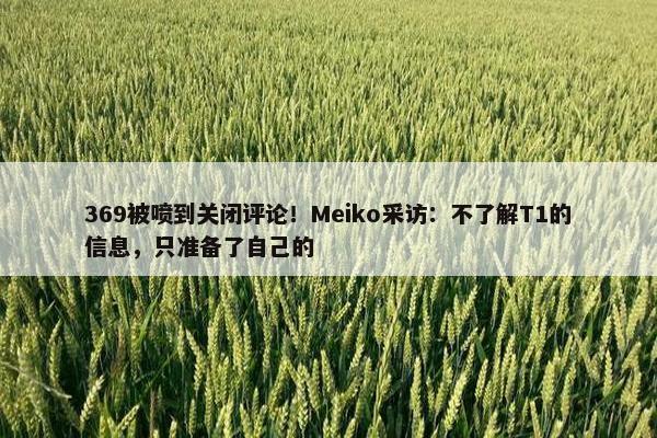 369被喷到关闭评论！Meiko采访：不了解T1的信息，只准备了自己的