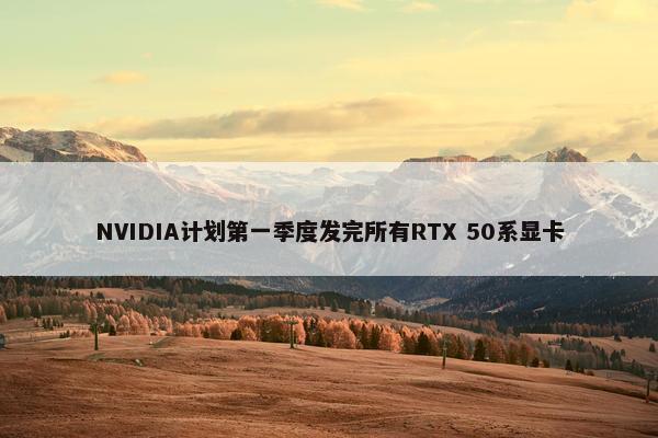 NVIDIA计划第一季度发完所有RTX 50系显卡