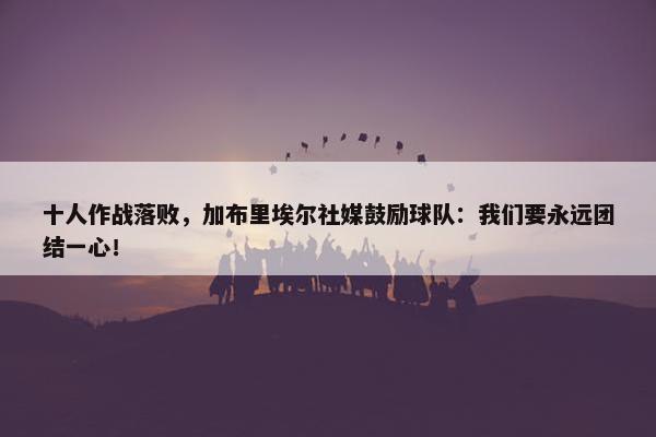 十人作战落败，加布里埃尔社媒鼓励球队：我们要永远团结一心！