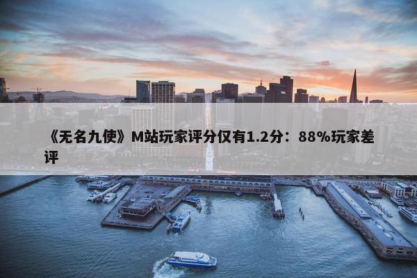 《无名九使》M站玩家评分仅有1.2分：88%玩家差评