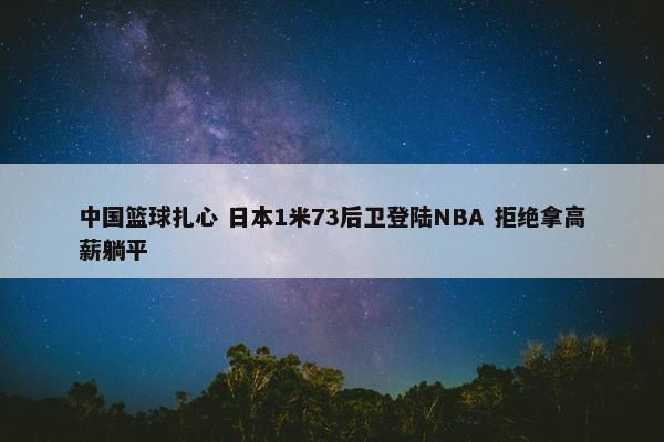 中国篮球扎心 日本1米73后卫登陆NBA 拒绝拿高薪躺平