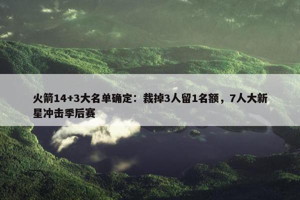 火箭14+3大名单确定：裁掉3人留1名额，7人大新星冲击季后赛