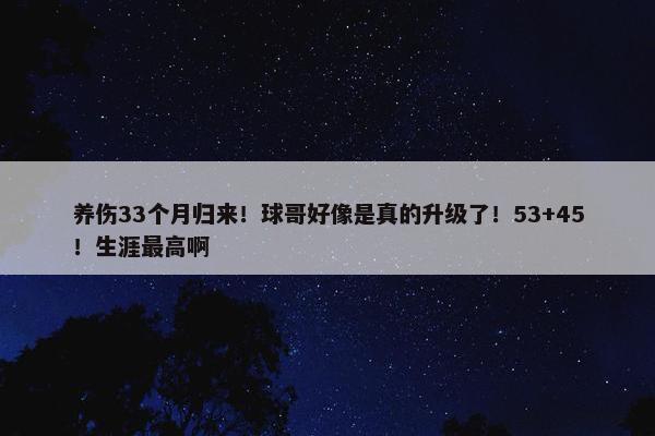 养伤33个月归来！球哥好像是真的升级了！53+45！生涯最高啊