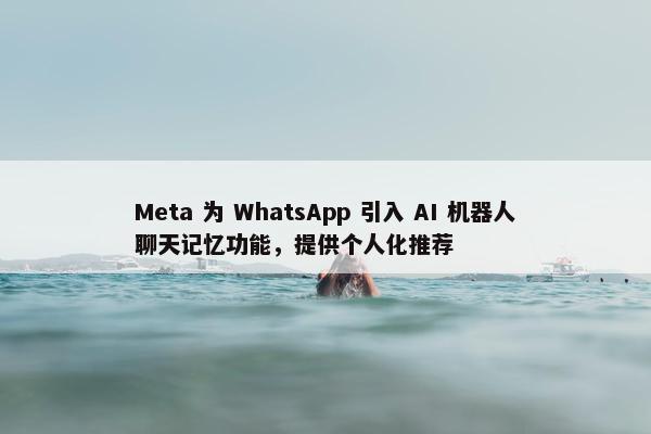 Meta 为 WhatsApp 引入 AI 机器人聊天记忆功能，提供个人化推荐