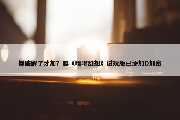 都破解了才加？曝《暗喻幻想》试玩版已添加D加密