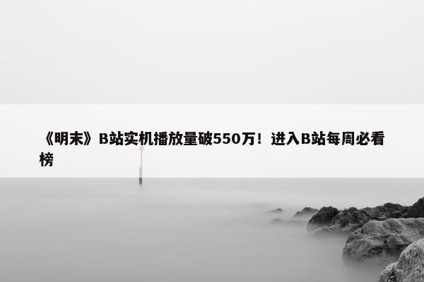 《明末》B站实机播放量破550万！进入B站每周必看榜