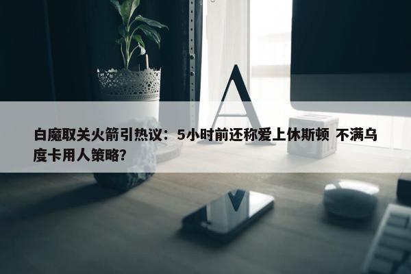 白魔取关火箭引热议：5小时前还称爱上休斯顿 不满乌度卡用人策略？