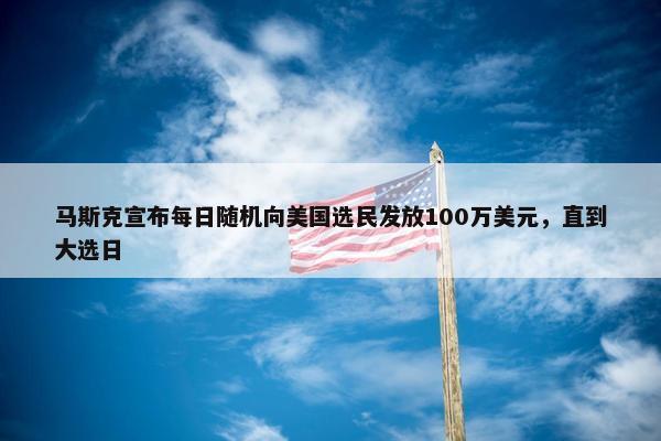 马斯克宣布每日随机向美国选民发放100万美元，直到大选日